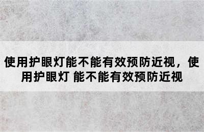 使用护眼灯能不能有效预防近视，使用护眼灯 能不能有效预防近视